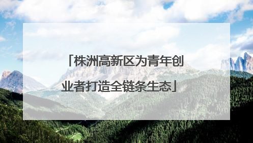 株洲高新区为青年创业者打造全链条生态