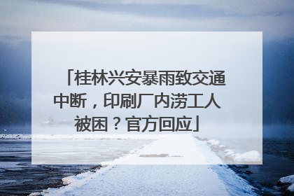 桂林兴安暴雨致交通中断，印刷厂内涝工人被困？官方回应