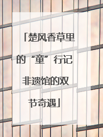 楚风香草里的“童”行记 非遗馆的双节奇遇