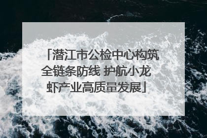 潜江市公检中心构筑全链条防线 护航小龙虾产业高质量发展