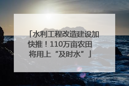 水利工程改造建设加快推！110万亩农田将用上“及时水”