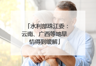 水利部珠江委：云南、广西等地旱情得到缓解
