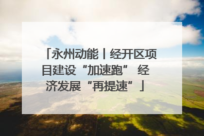 永州动能丨经开区项目建设“加速跑” 经济发展“再提速”