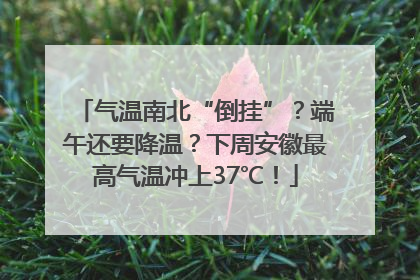 气温南北“倒挂”？端午还要降温？下周安徽最高气温冲上37℃！