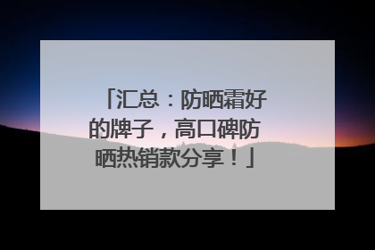 汇总：防晒霜好的牌子，高口碑防晒热销款分享！