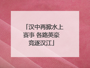 汉中再掀水上赛事 各路英豪竞逐汉江