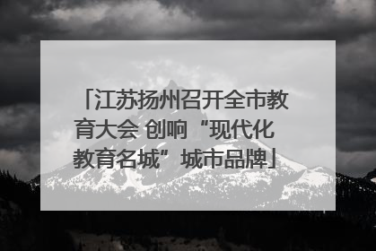 江苏扬州召开全市教育大会 创响“现代化教育名城”城市品牌
