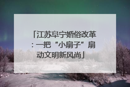 江苏阜宁婚俗改革：一把“小扇子”扇动文明新风尚