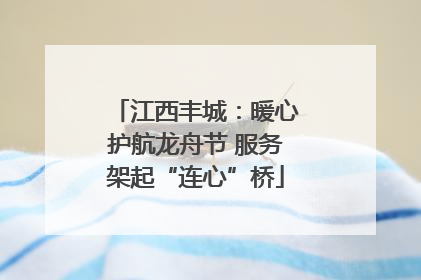 江西丰城：暖心护航龙舟节 服务架起“连心”桥
