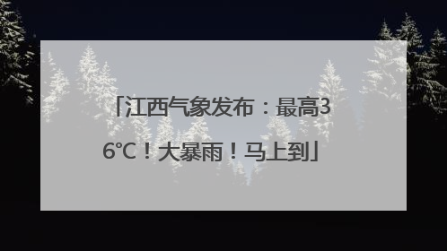 江西气象发布：最高36℃！大暴雨！马上到