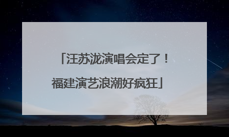 汪苏泷演唱会定了！福建演艺浪潮好疯狂