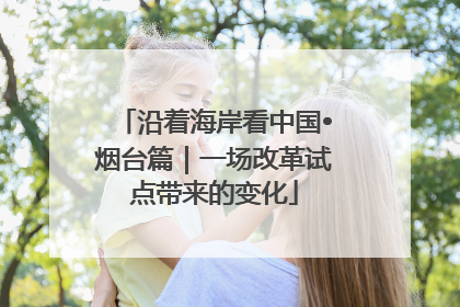 沿着海岸看中国•烟台篇｜一场改革试点带来的变化