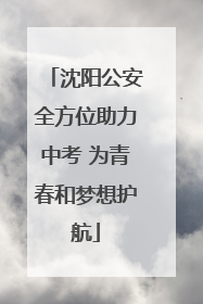 沈阳公安全方位助力中考 为青春和梦想护航
