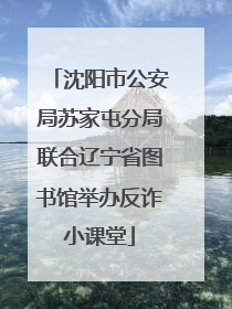 沈阳市公安局苏家屯分局联合辽宁省图书馆举办反诈小课堂