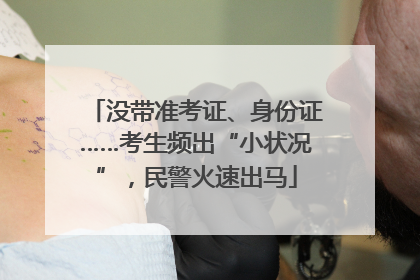没带准考证、身份证……考生频出“小状况”，民警火速出马