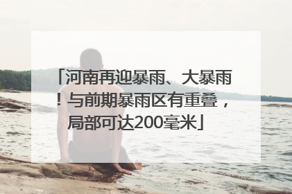 河南再迎暴雨、大暴雨！与前期暴雨区有重叠，局部可达200毫米