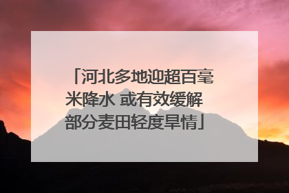 河北多地迎超百毫米降水 或有效缓解部分麦田轻度旱情