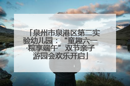 泉州市泉港区第二实验幼儿园：“童趣六一·粽享端午”双节亲子游园会欢乐开启