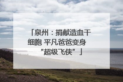 泉州：捐献造血干细胞 平凡爸爸变身“超级飞侠”
