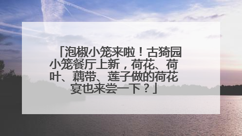 泡椒小笼来啦！古猗园小笼餐厅上新，荷花、荷叶、藕带、莲子做的荷花宴也来尝一下？