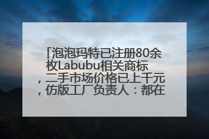 泡泡玛特已注册80余枚Labubu相关商标，二手市场价格已上千元，仿版工厂负责人：都在欠货，根本不够分