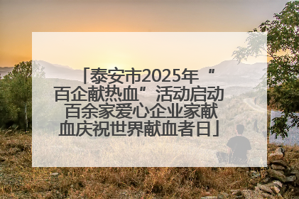 泰安市2025年“百企献热血”活动启动 百余家爱心企业家献血庆祝世界献血者日