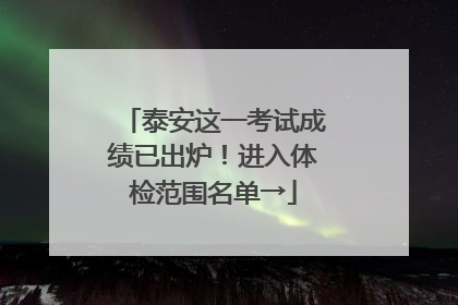 泰安这一考试成绩已出炉！进入体检范围名单→