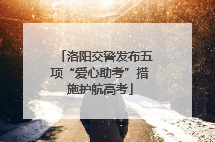 洛阳交警发布五项“爱心助考”措施护航高考