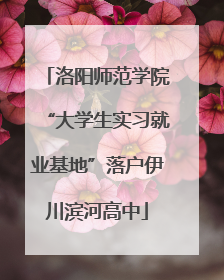 洛阳师范学院“大学生实习就业基地”落户伊川滨河高中