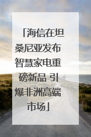 海信在坦桑尼亚发布智慧家电重磅新品 引爆非洲高端市场