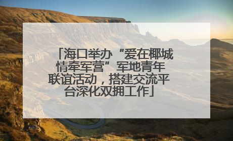 海口举办“爱在椰城 情牵军营”军地青年联谊活动，搭建交流平台深化双拥工作