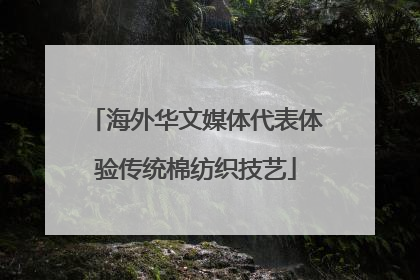 海外华文媒体代表体验传统棉纺织技艺