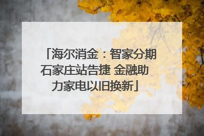 海尔消金：智家分期石家庄站告捷 金融助力家电以旧换新