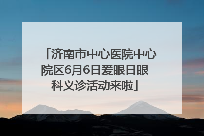 济南市中心医院中心院区6月6日爱眼日眼科义诊活动来啦