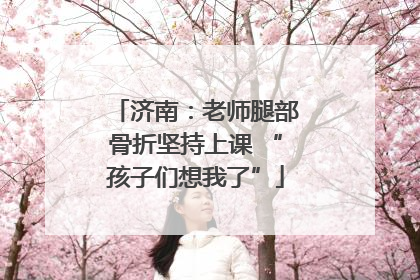 济南：老师腿部骨折坚持上课 “孩子们想我了”