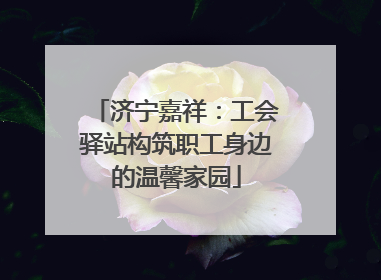 济宁嘉祥：工会驿站构筑职工身边的温馨家园