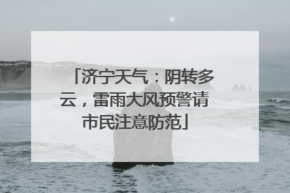 济宁天气：阴转多云，雷雨大风预警请市民注意防范