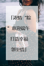 浓情“粽”意迎端午 打造幸福邻里情