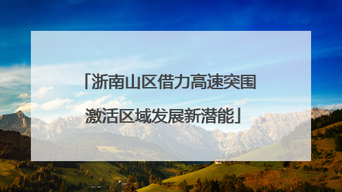 浙南山区借力高速突围 激活区域发展新潜能