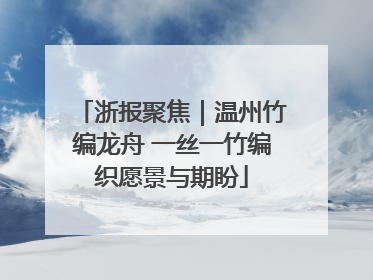 浙报聚焦｜温州竹编龙舟 一丝一竹编织愿景与期盼