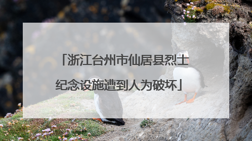 浙江台州市仙居县烈士纪念设施遭到人为破坏