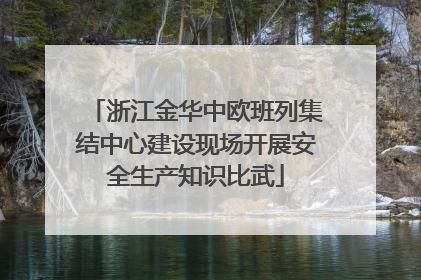 浙江金华中欧班列集结中心建设现场开展安全生产知识比武