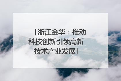 浙江金华：推动科技创新引领高新技术产业发展