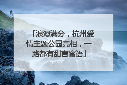 浪漫满分，杭州爱情主题公园亮相，一路都有甜言蜜语