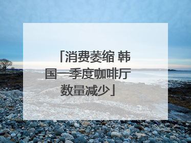 消费萎缩 韩国一季度咖啡厅数量减少
