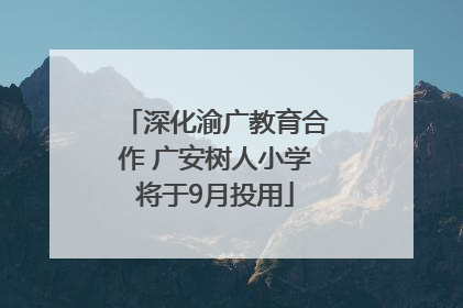 深化渝广教育合作 广安树人小学将于9月投用
