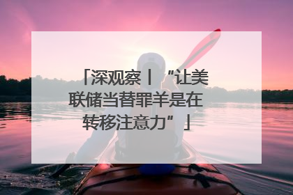 深观察丨“让美联储当替罪羊是在转移注意力”