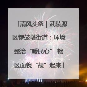 清风头条｜武陵源区锣鼓塔街道：环境整治“暖民心” 辖区面貌“靓”起来