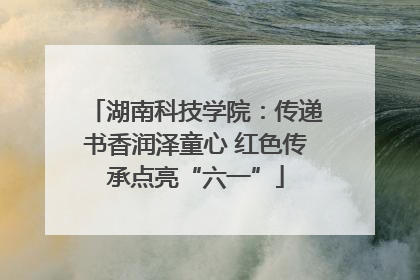 湖南科技学院：传递书香润泽童心 红色传承点亮“六一”