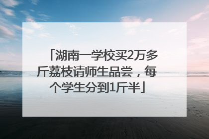 湖南一学校买2万多斤荔枝请师生品尝，每个学生分到1斤半